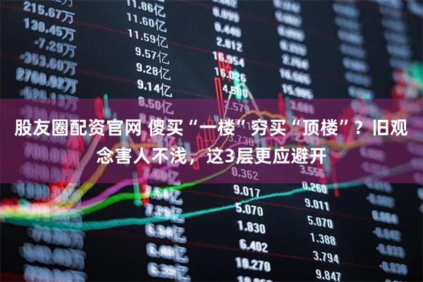 股友圈配资官网 傻买“一楼”穷买“顶楼”？旧观念害人不浅，这3层更应避开