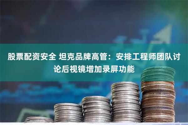 股票配资安全 坦克品牌高管：安排工程师团队讨论后视镜增加录屏功能