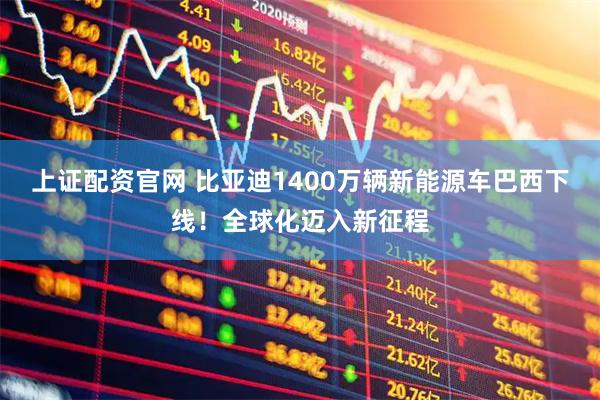 上证配资官网 比亚迪1400万辆新能源车巴西下线!全球化迈入新征程
