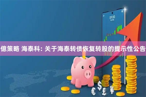億策略 海泰科: 关于海泰转债恢复转股的提示性公告