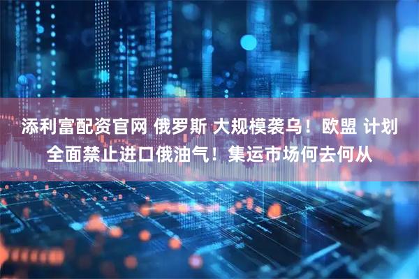 添利富配资官网 俄罗斯 大规模袭乌!欧盟 计划全面禁止进口俄油气!集运市场何去何从