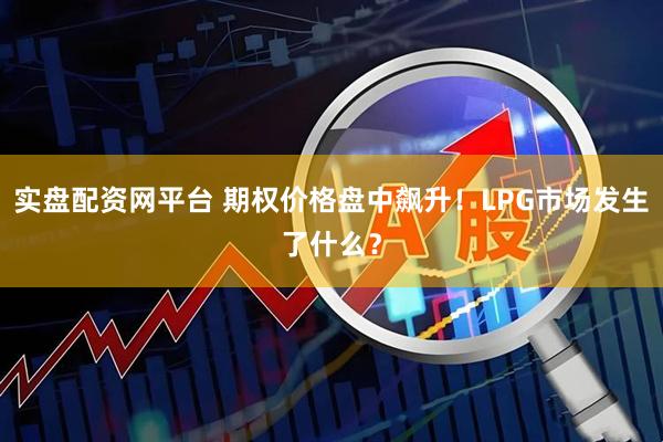 实盘配资网平台 期权价格盘中飙升!LPG市场发生了什么?