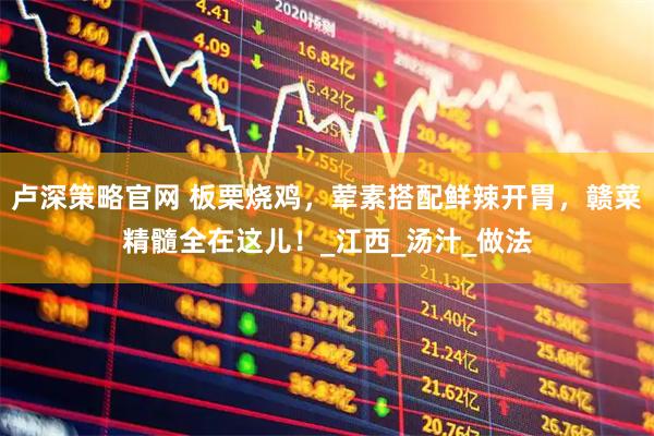 卢深策略官网 板栗烧鸡,荤素搭配鲜辣开胃,赣菜精髓全在这儿!_江西_汤汁_做法
