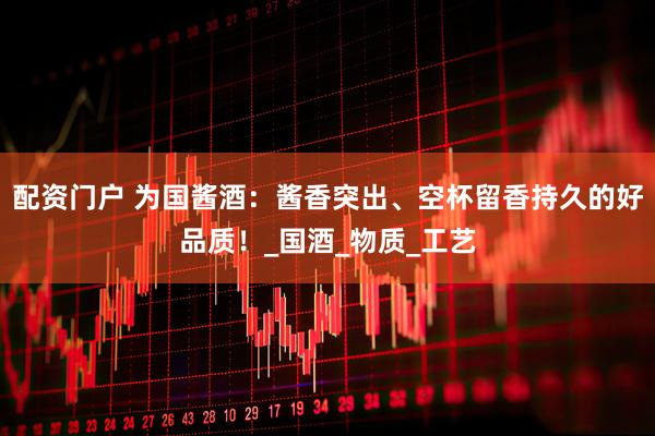 配资门户 为国酱酒:酱香突出、空杯留香持久的好品质!_国酒_物质_工艺