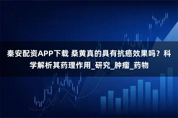 秦安配资APP下载 桑黄真的具有抗癌效果吗?科学解析其药理作用_研究_肿瘤_药物