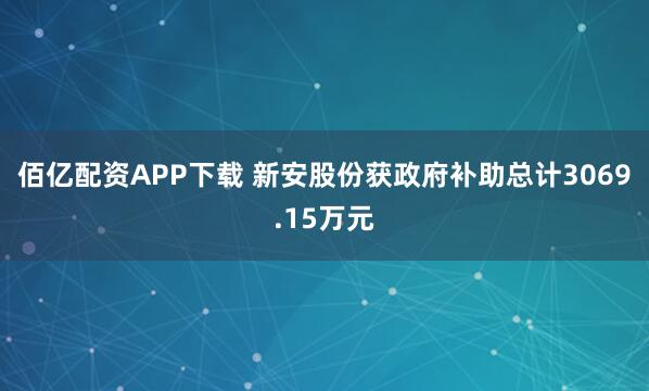 佰亿配资APP下载 新安股份获政府补助总计3069.15万元