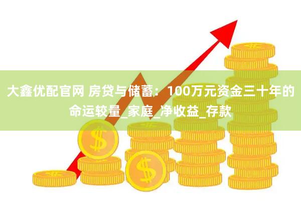 大鑫优配官网 房贷与储蓄：100万元资金三十年的命运较量_家庭_净收益_存款