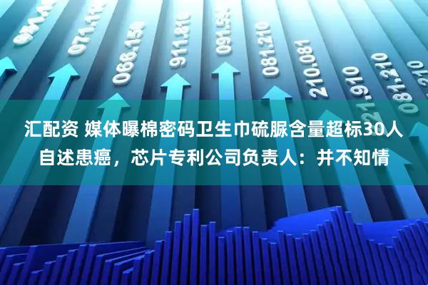 汇配资 媒体曝棉密码卫生巾硫脲含量超标30人自述患癌,芯片专利公司负责人:并不知情